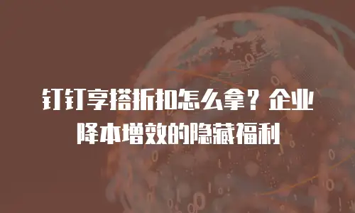 钉钉享搭折扣怎么拿？企业降本增效的隐藏福利