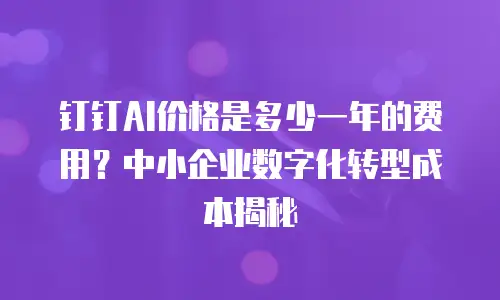 钉钉AI价格是多少一年的费用？中小企业数字化转型成本揭秘