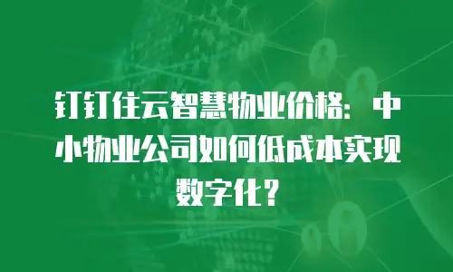 钉钉住云智慧物业价格：中小物业公司如何低成本实现数字化？