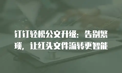 钉钉轻松公文升级：告别繁琐，让红头文件流转更智能