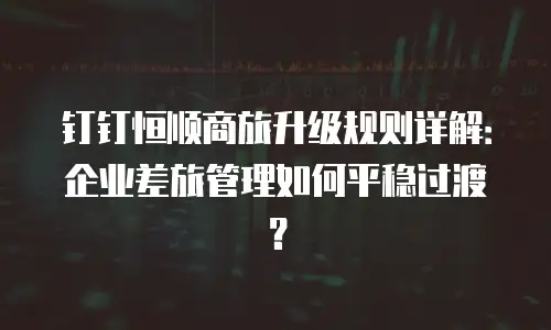 钉钉恒顺商旅升级规则详解：企业差旅管理如何平稳过渡？