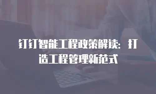 钉钉智能工程政策解读：打造工程管理新范式