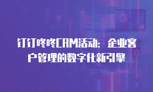 钉钉咚咚CRM活动：企业客户管理的数字化新引擎