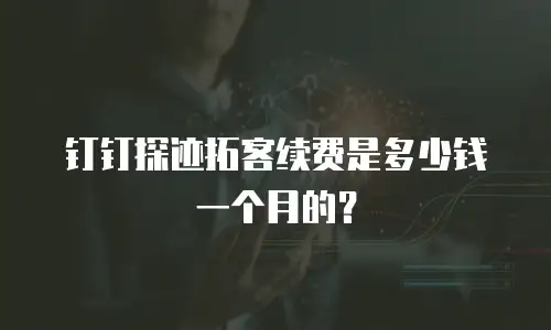 钉钉探迹拓客续费是多少钱一个月的？