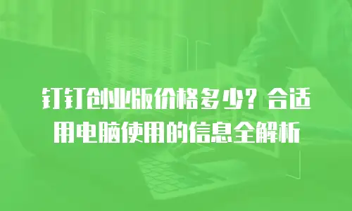 钉钉创业版价格多少？合适用电脑使用的信息全解析
