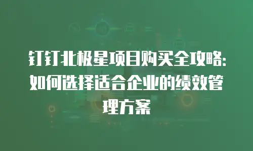 钉钉北极星项目购买全攻略：如何选择适合企业的绩效管理方案