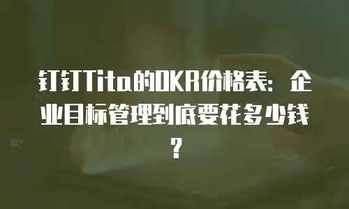 钉钉Tita的OKR价格表：企业目标管理到底要花多少钱？