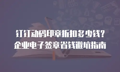 钉钉动码印章折扣多少钱？企业电子签章省钱避坑指南