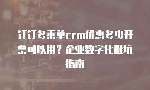 钉钉多乘单crm优惠多少开票可以用？企业数字化避坑指南