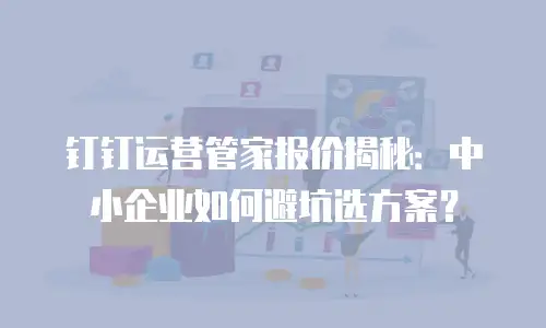钉钉运营管家报价揭秘：中小企业如何避坑选方案？