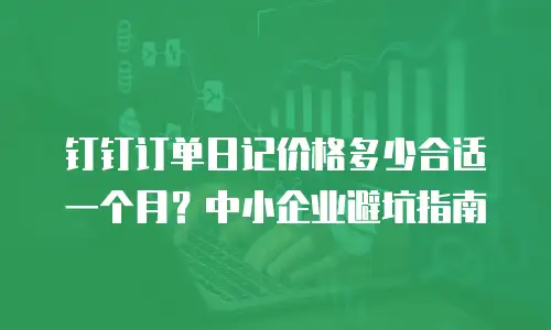 钉钉订单日记价格多少合适一个月？中小企业避坑指南