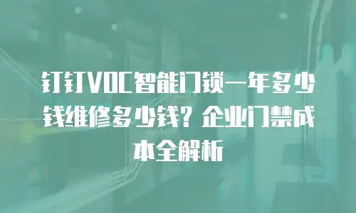 钉钉VOC智能门锁一年多少钱维修多少钱？企业门禁成本全解析
