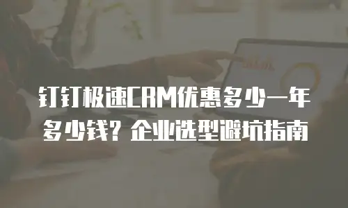 钉钉极速CRM优惠多少一年多少钱？企业选型避坑指南
