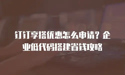 钉钉享搭优惠怎么申请？企业低代码搭建省钱攻略