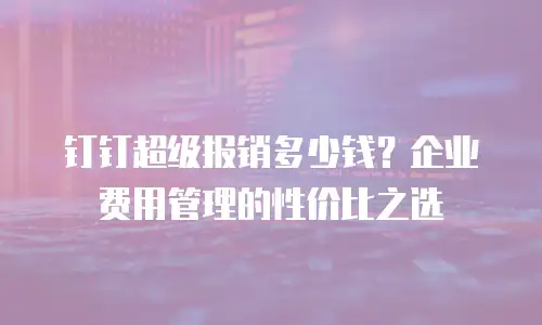 钉钉超级报销多少钱？企业费用管理的性价比之选