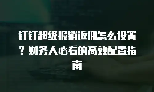 钉钉超级报销返佣怎么设置？财务人必看的高效配置指南