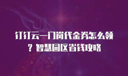 钉钉云一门岗代金券怎么领？智慧园区省钱攻略