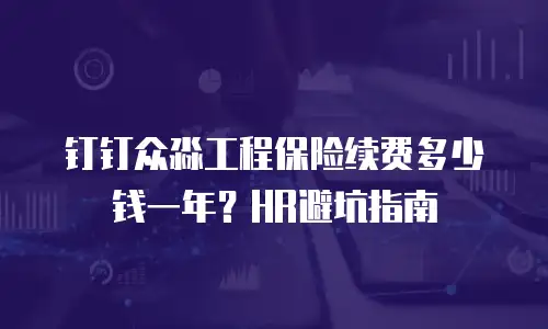 钉钉众淼工程保险续费多少钱一年？HR避坑指南