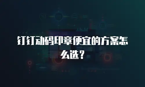 钉钉动码印章便宜的方案怎么选？