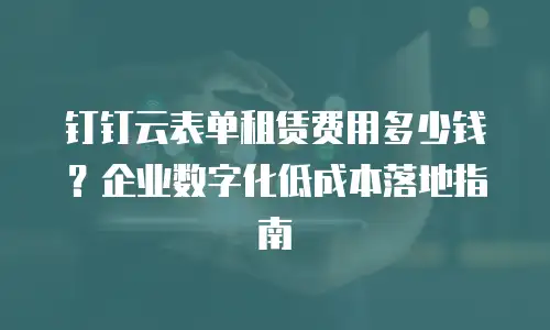 钉钉云表单租赁费用多少钱？企业数字化低成本落地指南