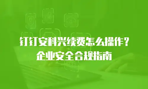 钉钉安科兴续费怎么操作？企业安全合规指南