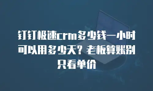 钉钉极速crm多少钱一小时可以用多少天？老板算账别只看单价