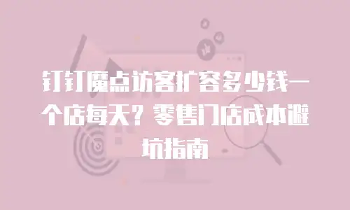 钉钉魔点访客扩容多少钱一个店每天？零售门店成本避坑指南