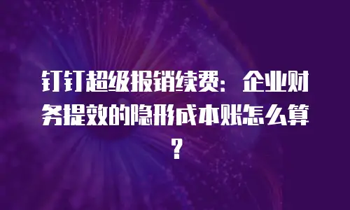 钉钉超级报销续费：企业财务提效的隐形成本账怎么算？