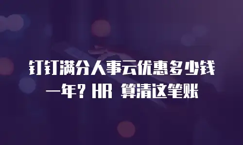 钉钉满分人事云优惠多少钱一年？HR 算清这笔账