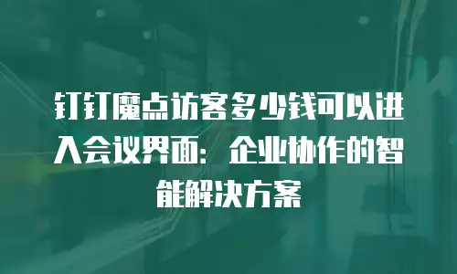 钉钉魔点访客多少钱可以进入会议界面：企业协作的智能解决方案