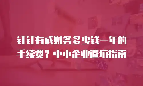 钉钉有成财务多少钱一年的手续费？中小企业避坑指南