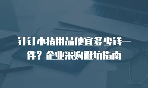 钉钉小猪用品便宜多少钱一件？企业采购避坑指南