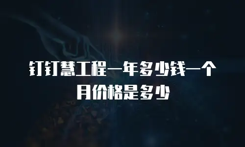 钉钉慧工程一年多少钱一个月价格是多少