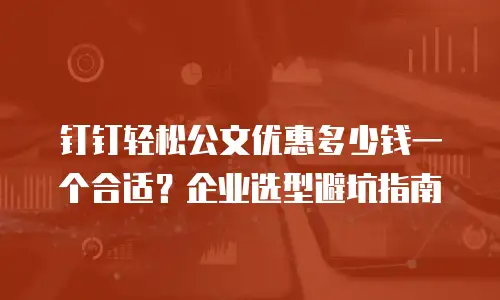钉钉轻松公文优惠多少钱一个合适？企业选型避坑指南