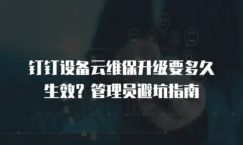 钉钉设备云维保升级要多久生效？管理员避坑指南