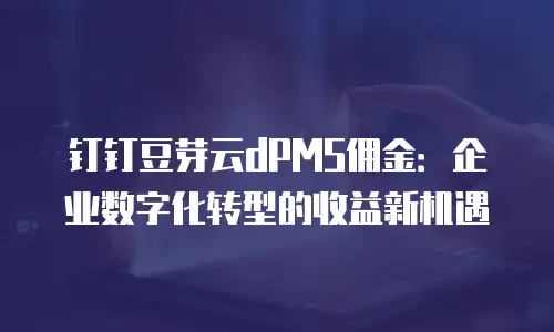 钉钉豆芽云dPMS佣金：企业数字化转型的收益新机遇