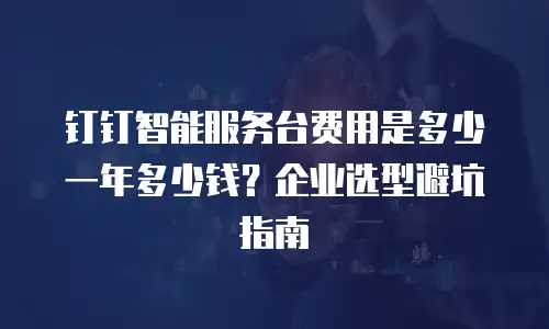 钉钉智能服务台费用是多少一年多少钱？企业选型避坑指南