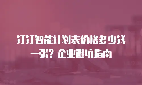 钉钉智能计划表价格多少钱一张？企业避坑指南