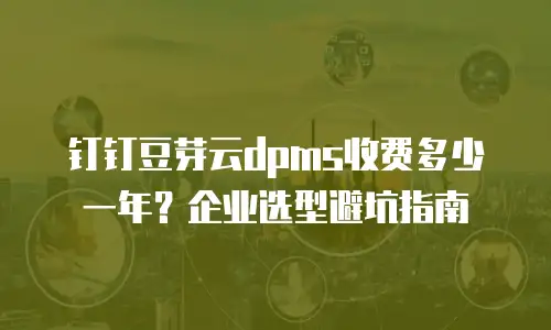钉钉豆芽云dpms收费多少一年？企业选型避坑指南