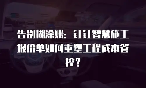 告别糊涂账：钉钉智慧施工报价单如何重塑工程成本管控？