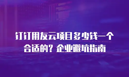 钉钉用友云项目多少钱一个合适的？企业避坑指南