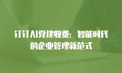 钉钉AI党建收费：智能时代的企业管理新范式