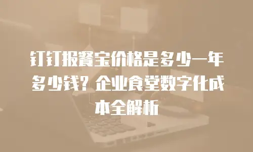 钉钉报餐宝价格是多少一年多少钱？企业食堂数字化成本全解析