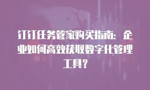 钉钉任务管家购买指南：企业如何高效获取数字化管理工具？