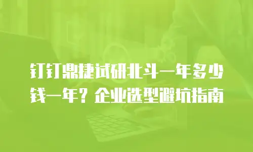 钉钉鼎捷试研北斗一年多少钱一年？企业选型避坑指南