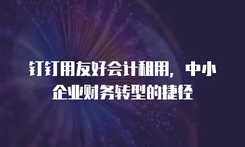 钉钉用友好会计租用，中小企业财务转型的捷径