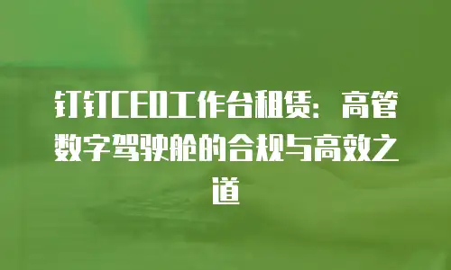 钉钉CEO工作台租赁：高管数字驾驶舱的合规与高效之道
