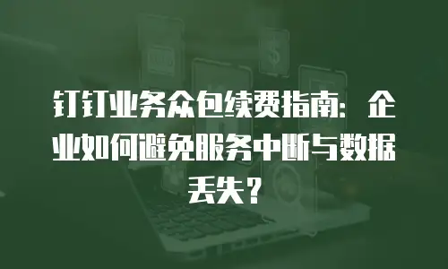 钉钉业务众包续费指南：企业如何避免服务中断与数据丢失？