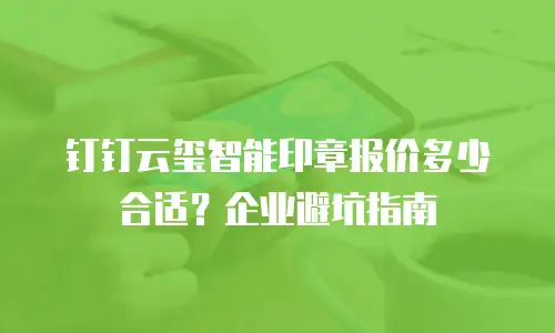 钉钉云玺智能印章报价多少合适？企业避坑指南