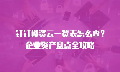 钉钉楼资云一览表怎么查？企业资产盘点全攻略